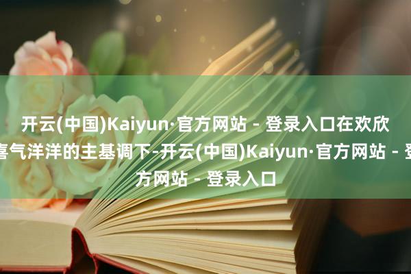 开云(中国)Kaiyun·官方网站 - 登录入口在欢欣吉利、喜气洋洋的主基调下-开云(中国)Kaiyun·官方网站 - 登录入口