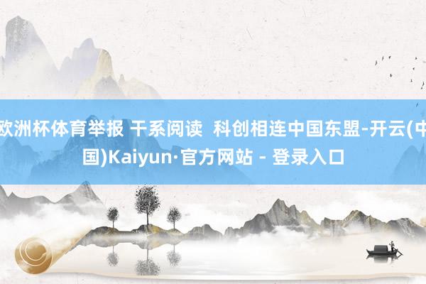 欧洲杯体育举报 干系阅读 科创相连中国东盟-开云(中国)Kaiyun·官方网站 - 登录入口