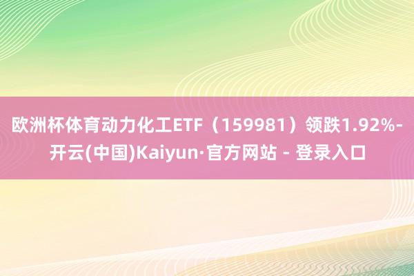 欧洲杯体育动力化工ETF(159981)领跌1.92%-开云(中国)Kaiyun·官方网站 - 登录入口
