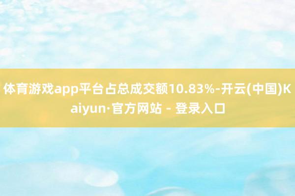 体育游戏app平台占总成交额10.83%-开云(中国)Kaiyun·官方网站 - 登录入口