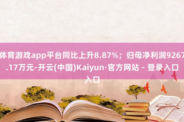 体育游戏app平台同比上升8.87%;归母净利润9267.17万元-开云(中国)Kaiyun·官方网站 - 登录入口