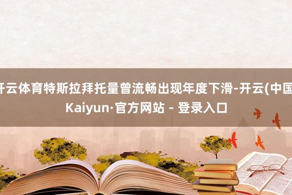 开云体育特斯拉拜托量曾流畅出现年度下滑-开云(中国)Kaiyun·官方网站 - 登录入口