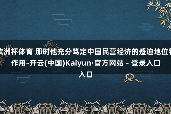 欧洲杯体育 那时他充分笃定中国民营经济的蹙迫地位和作用-开云(中国)Kaiyun·官方网站 - 登录入口