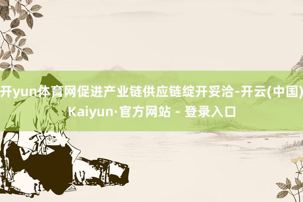开yun体育网促进产业链供应链绽开妥洽-开云(中国)Kaiyun·官方网站 - 登录入口