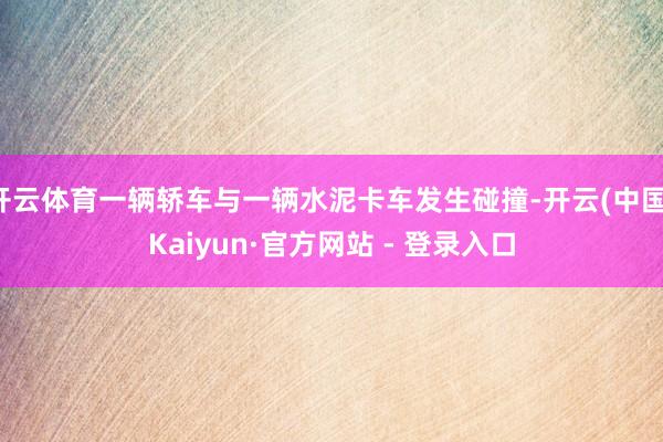 开云体育一辆轿车与一辆水泥卡车发生碰撞-开云(中国)Kaiyun·官方网站 - 登录入口