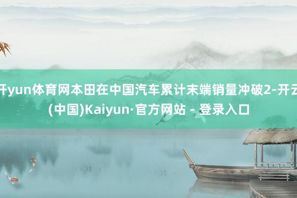 开yun体育网本田在中国汽车累计末端销量冲破2-开云(中国)Kaiyun·官方网站 - 登录入口