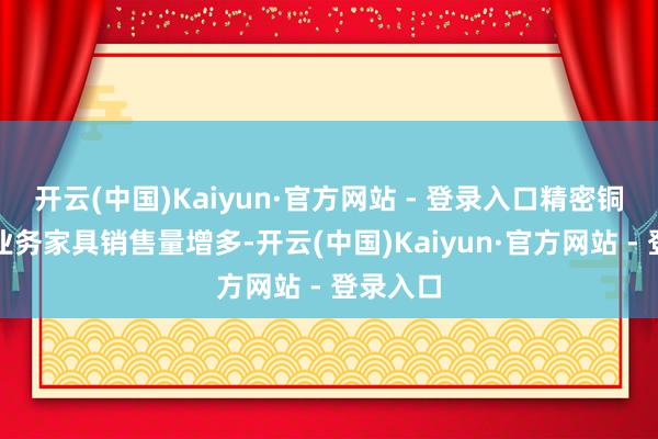 开云(中国)Kaiyun·官方网站 - 登录入口精密铜线等新业务家具销售量增多-开云(中国)Kaiyun·官方网站 - 登录入口