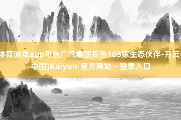 体育游戏app平台广汽集团妥洽105家生态伙伴-开云(中国)Kaiyun·官方网站 - 登录入口