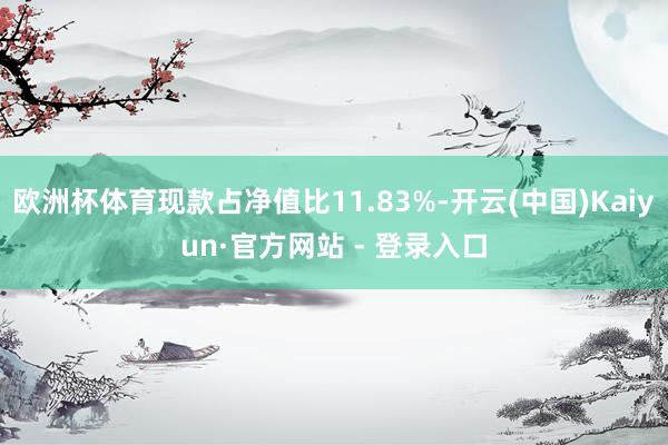 欧洲杯体育现款占净值比11.83%-开云(中国)Kaiyun·官方网站 - 登录入口