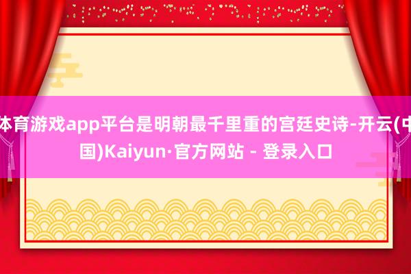 体育游戏app平台是明朝最千里重的宫廷史诗-开云(中国)Kaiyun·官方网站 - 登录入口