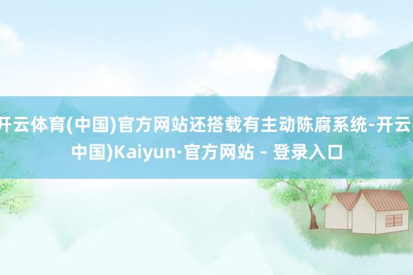 开云体育(中国)官方网站还搭载有主动陈腐系统-开云(中国)Kaiyun·官方网站 - 登录入口