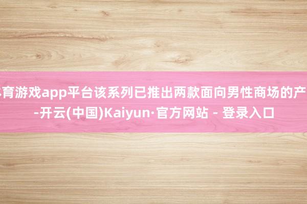 体育游戏app平台该系列已推出两款面向男性商场的产物-开云(中国)Kaiyun·官方网站 - 登录入口