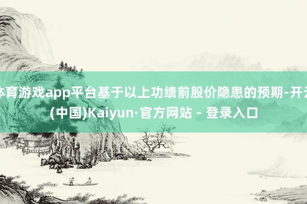 体育游戏app平台基于以上功绩前股价隐患的预期-开云(中国)Kaiyun·官方网站 - 登录入口