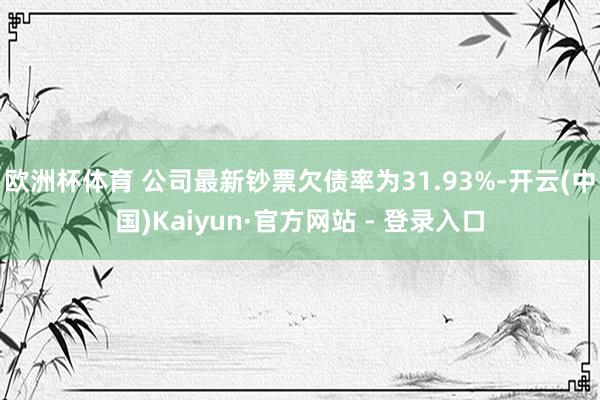 欧洲杯体育 　　公司最新钞票欠债率为31.93%-开云(中国)Kaiyun·官方网站 - 登录入口
