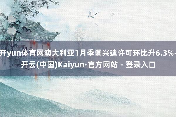 开yun体育网澳大利亚1月季调兴建许可环比升6.3%-开云(中国)Kaiyun·官方网站 - 登录入口