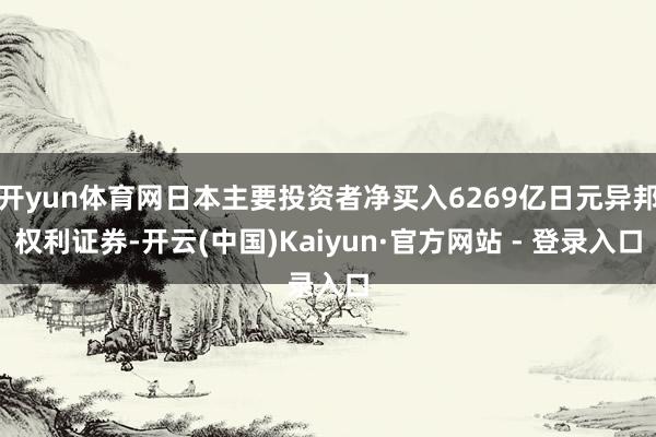 开yun体育网日本主要投资者净买入6269亿日元异邦权利证券-开云(中国)Kaiyun·官方网站 - 登录入口