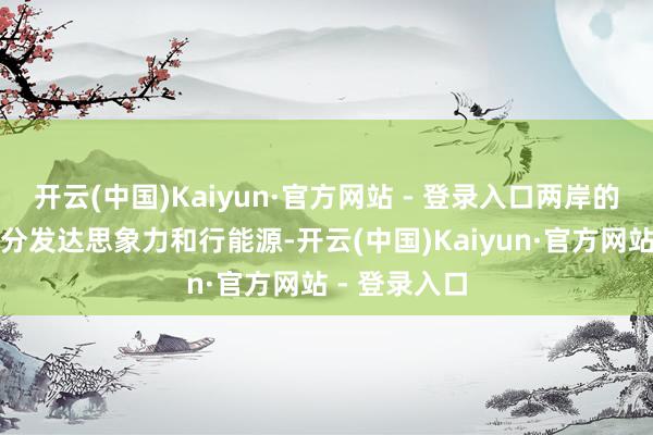 开云(中国)Kaiyun·官方网站 - 登录入口两岸的东谈主民充分发达思象力和行能源-开云(中国)Kaiyun·官方网站 - 登录入口