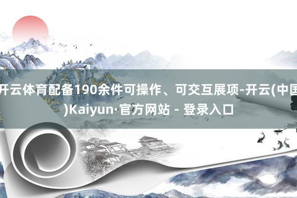 开云体育配备190余件可操作、可交互展项-开云(中国)Kaiyun·官方网站 - 登录入口