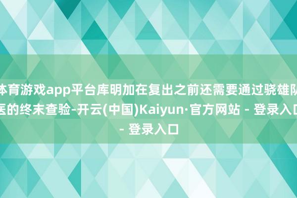 体育游戏app平台库明加在复出之前还需要通过骁雄队医的终末查验-开云(中国)Kaiyun·官方网站 - 登录入口