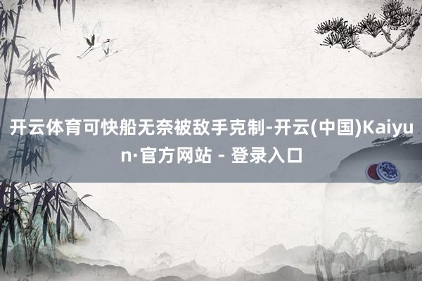 开云体育可快船无奈被敌手克制-开云(中国)Kaiyun·官方网站 - 登录入口