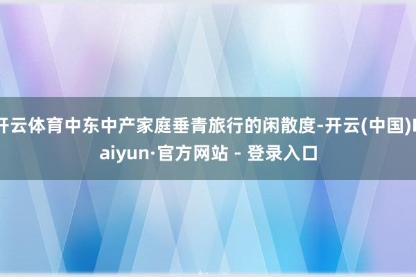开云体育中东中产家庭垂青旅行的闲散度-开云(中国)Kaiyun·官方网站 - 登录入口