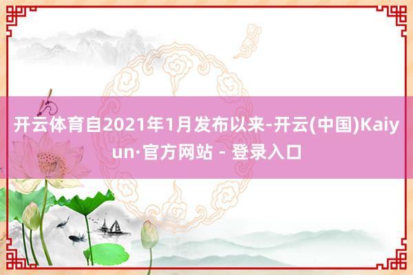 开云体育自2021年1月发布以来-开云(中国)Kaiyun·官方网站 - 登录入口
