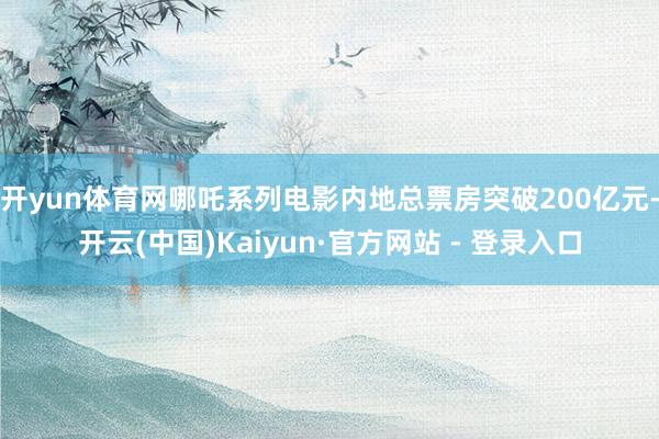 开yun体育网哪吒系列电影内地总票房突破200亿元-开云(中国)Kaiyun·官方网站 - 登录入口