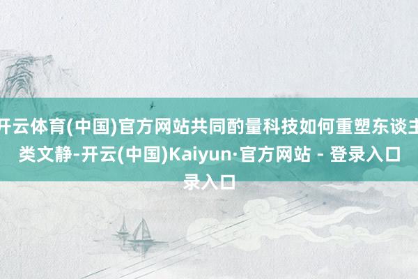 开云体育(中国)官方网站共同酌量科技如何重塑东谈主类文静-开云(中国)Kaiyun·官方网站 - 登录入口