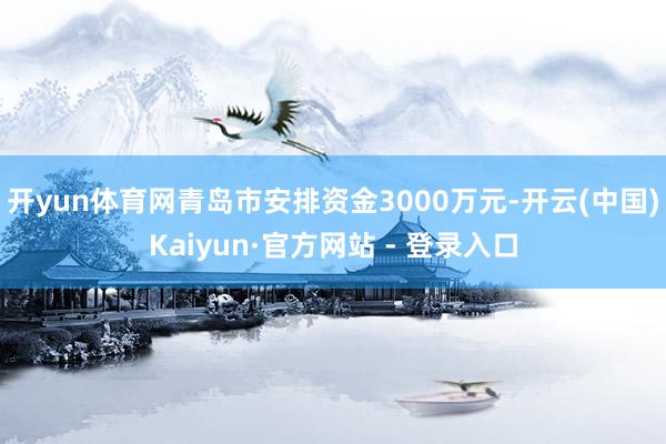 开yun体育网青岛市安排资金3000万元-开云(中国)Kaiyun·官方网站 - 登录入口