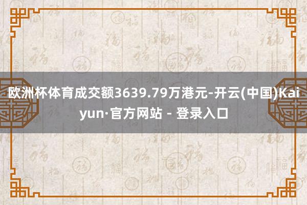 欧洲杯体育成交额3639.79万港元-开云(中国)Kaiyun·官方网站 - 登录入口