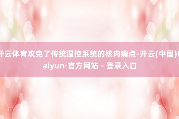 开云体育攻克了传统温控系统的核肉痛点-开云(中国)Kaiyun·官方网站 - 登录入口