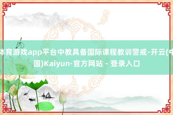 体育游戏app平台中教具备国际课程教训警戒-开云(中国)Kaiyun·官方网站 - 登录入口