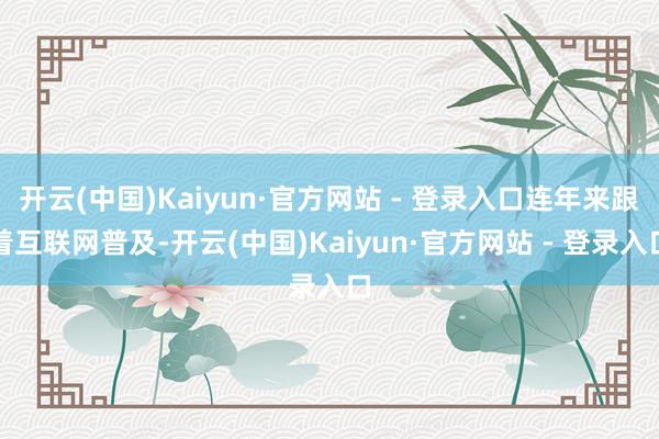 开云(中国)Kaiyun·官方网站 - 登录入口连年来跟着互联网普及-开云(中国)Kaiyun·官方网站 - 登录入口