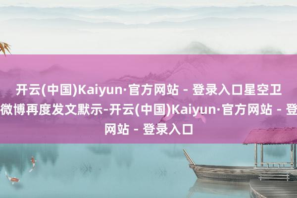 开云(中国)Kaiyun·官方网站 - 登录入口星空卫视官方微博再度发文默示-开云(中国)Kaiyun·官方网站 - 登录入口