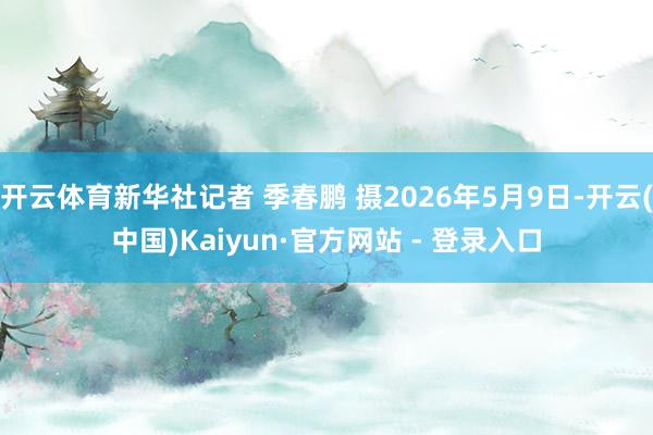 开云体育新华社记者 季春鹏 摄2026年5月9日-开云(中国)Kaiyun·官方网站 - 登录入口
