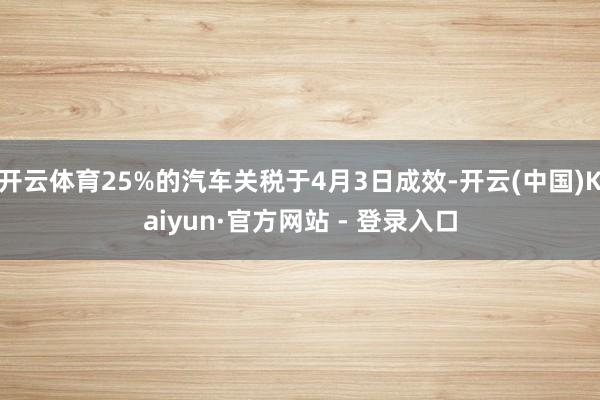 开云体育25%的汽车关税于4月3日成效-开云(中国)Kaiyun·官方网站 - 登录入口