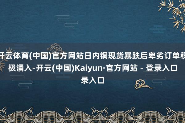 开云体育(中国)官方网站日内铜现货暴跌后卑劣订单积极涌入-开云(中国)Kaiyun·官方网站 - 登录入口