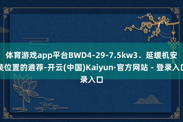 体育游戏app平台BWD4-29-7.5kw3．延缓机安装位置的遴荐-开云(中国)Kaiyun·官方网站 - 登录入口