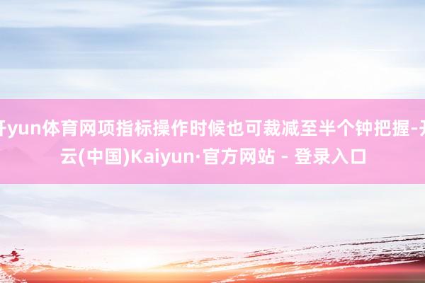 开yun体育网项指标操作时候也可裁减至半个钟把握-开云(中国)Kaiyun·官方网站 - 登录入口