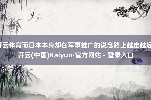 开云体育而日本本身却在军事推广的说念路上越走越远-开云(中国)Kaiyun·官方网站 - 登录入口