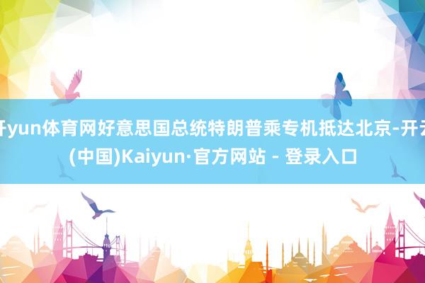 开yun体育网好意思国总统特朗普乘专机抵达北京-开云(中国)Kaiyun·官方网站 - 登录入口