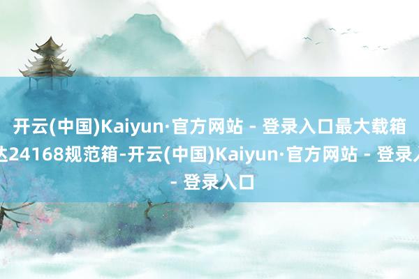 开云(中国)Kaiyun·官方网站 - 登录入口最大载箱量达24168规范箱-开云(中国)Kaiyun·官方网站 - 登录入口