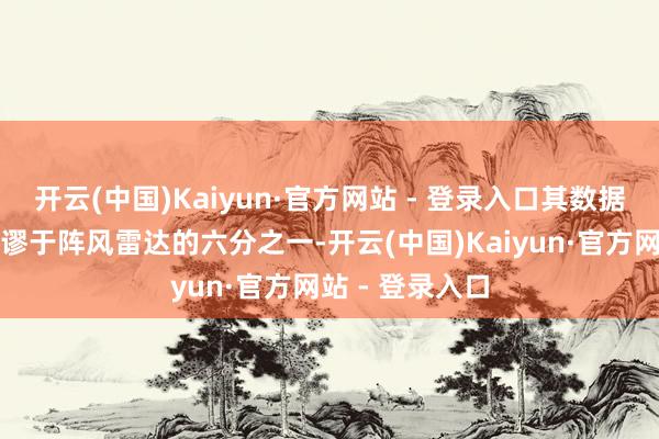 开云(中国)Kaiyun·官方网站 - 登录入口其数据措置智力仅荒谬于阵风雷达的六分之一-开云(中国)Kaiyun·官方网站 - 登录入口