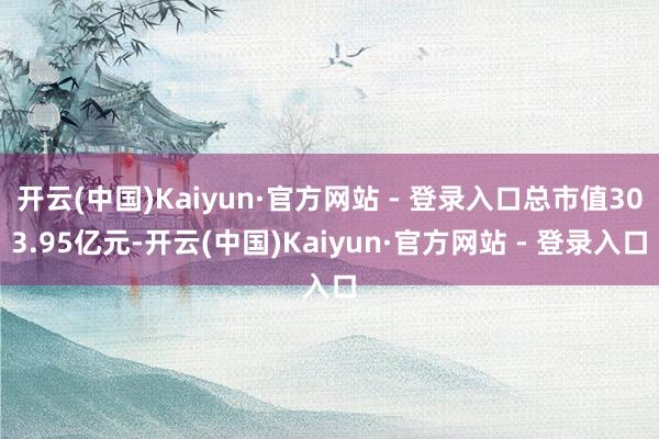 开云(中国)Kaiyun·官方网站 - 登录入口总市值303.95亿元-开云(中国)Kaiyun·官方网站 - 登录入口
