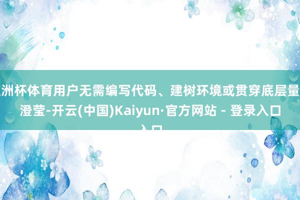 欧洲杯体育用户无需编写代码、建树环境或贯穿底层量子澄莹-开云(中国)Kaiyun·官方网站 - 登录入口