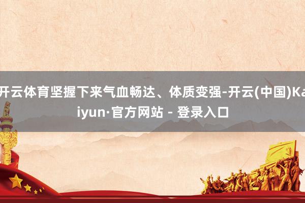 开云体育坚握下来气血畅达、体质变强-开云(中国)Kaiyun·官方网站 - 登录入口