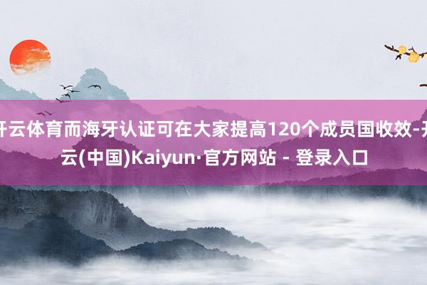 开云体育而海牙认证可在大家提高120个成员国收效-开云(中国)Kaiyun·官方网站 - 登录入口