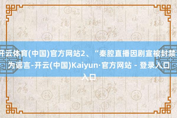 开云体育(中国)官方网站2、“秦腔直播因剧宣被封禁”为谣言-开云(中国)Kaiyun·官方网站 - 登录入口