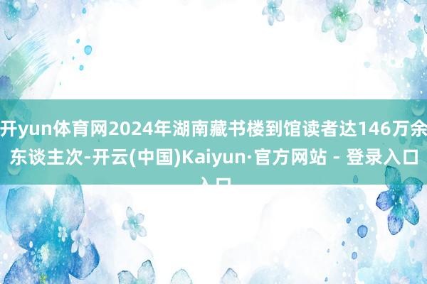 开yun体育网2024年湖南藏书楼到馆读者达146万余东谈主次-开云(中国)Kaiyun·官方网站 - 登录入口