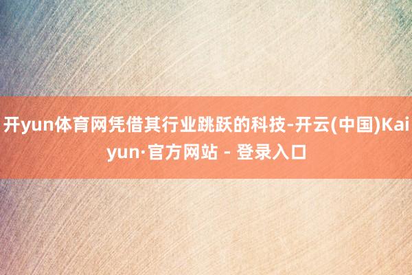 开yun体育网凭借其行业跳跃的科技-开云(中国)Kaiyun·官方网站 - 登录入口